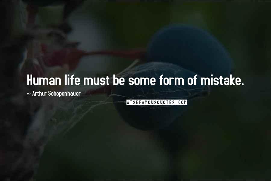 Arthur Schopenhauer Quotes: Human life must be some form of mistake.