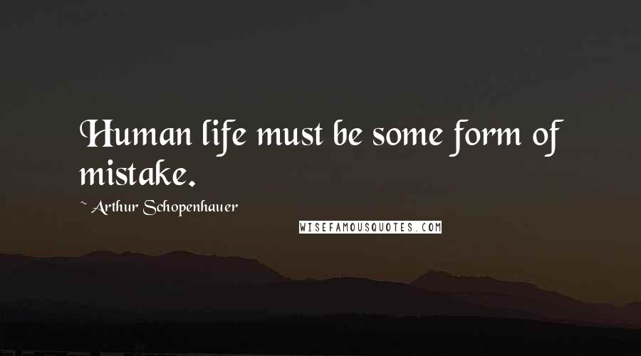 Arthur Schopenhauer Quotes: Human life must be some form of mistake.