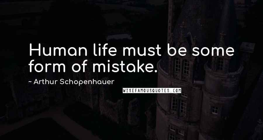 Arthur Schopenhauer Quotes: Human life must be some form of mistake.