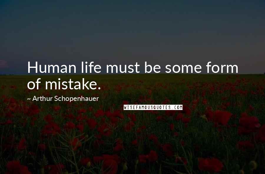 Arthur Schopenhauer Quotes: Human life must be some form of mistake.