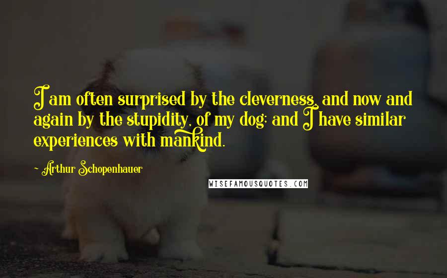 Arthur Schopenhauer Quotes: I am often surprised by the cleverness, and now and again by the stupidity, of my dog; and I have similar experiences with mankind.