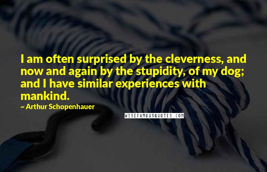 Arthur Schopenhauer Quotes: I am often surprised by the cleverness, and now and again by the stupidity, of my dog; and I have similar experiences with mankind.