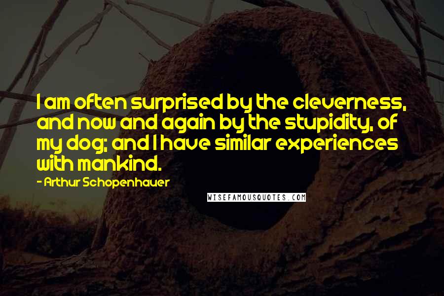 Arthur Schopenhauer Quotes: I am often surprised by the cleverness, and now and again by the stupidity, of my dog; and I have similar experiences with mankind.