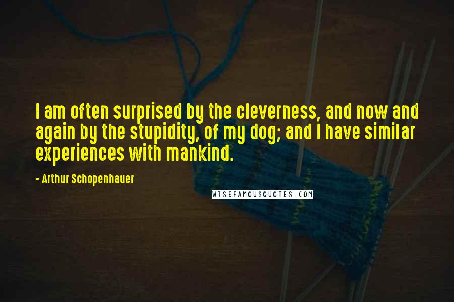 Arthur Schopenhauer Quotes: I am often surprised by the cleverness, and now and again by the stupidity, of my dog; and I have similar experiences with mankind.