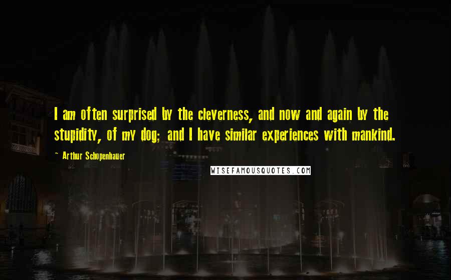 Arthur Schopenhauer Quotes: I am often surprised by the cleverness, and now and again by the stupidity, of my dog; and I have similar experiences with mankind.