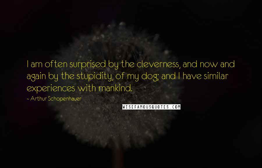 Arthur Schopenhauer Quotes: I am often surprised by the cleverness, and now and again by the stupidity, of my dog; and I have similar experiences with mankind.