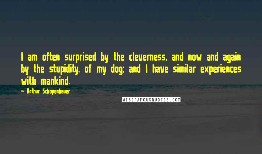 Arthur Schopenhauer Quotes: I am often surprised by the cleverness, and now and again by the stupidity, of my dog; and I have similar experiences with mankind.