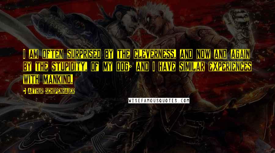 Arthur Schopenhauer Quotes: I am often surprised by the cleverness, and now and again by the stupidity, of my dog; and I have similar experiences with mankind.