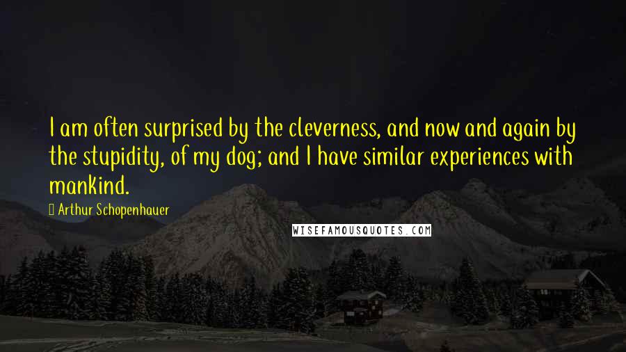 Arthur Schopenhauer Quotes: I am often surprised by the cleverness, and now and again by the stupidity, of my dog; and I have similar experiences with mankind.
