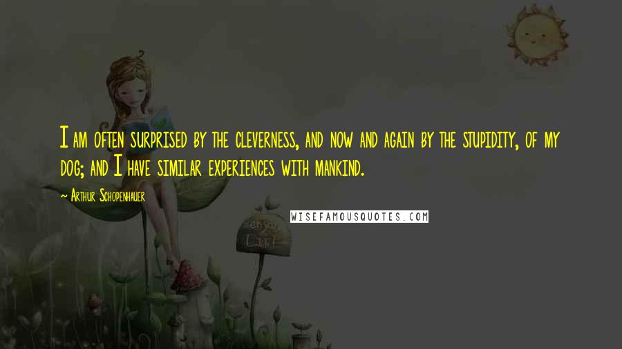 Arthur Schopenhauer Quotes: I am often surprised by the cleverness, and now and again by the stupidity, of my dog; and I have similar experiences with mankind.