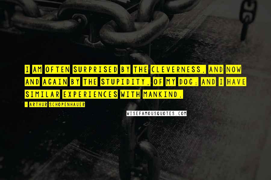 Arthur Schopenhauer Quotes: I am often surprised by the cleverness, and now and again by the stupidity, of my dog; and I have similar experiences with mankind.