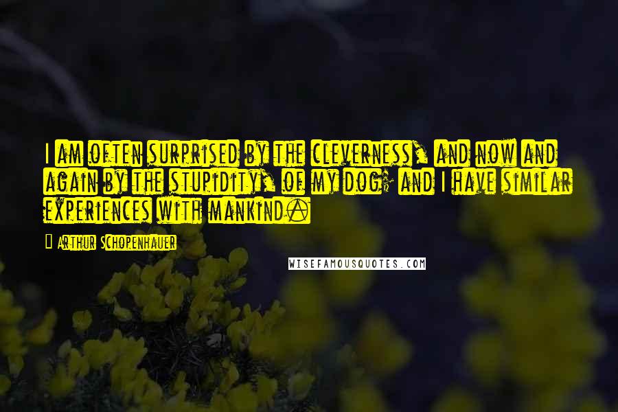 Arthur Schopenhauer Quotes: I am often surprised by the cleverness, and now and again by the stupidity, of my dog; and I have similar experiences with mankind.