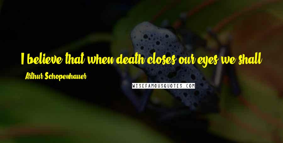 Arthur Schopenhauer Quotes: I believe that when death closes our eyes we shall awaken to a light, of which our sunlight is but the shadow.