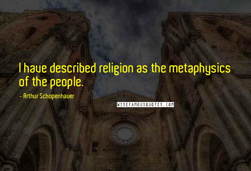 Arthur Schopenhauer Quotes: I have described religion as the metaphysics of the people.
