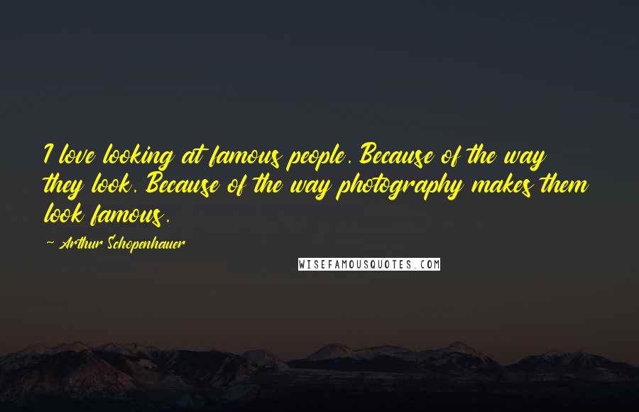 Arthur Schopenhauer Quotes: I love looking at famous people. Because of the way they look. Because of the way photography makes them look famous.