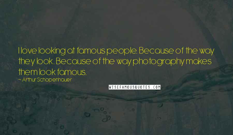 Arthur Schopenhauer Quotes: I love looking at famous people. Because of the way they look. Because of the way photography makes them look famous.