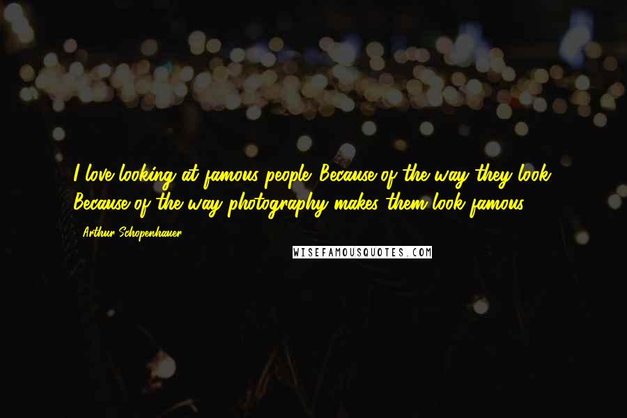 Arthur Schopenhauer Quotes: I love looking at famous people. Because of the way they look. Because of the way photography makes them look famous.