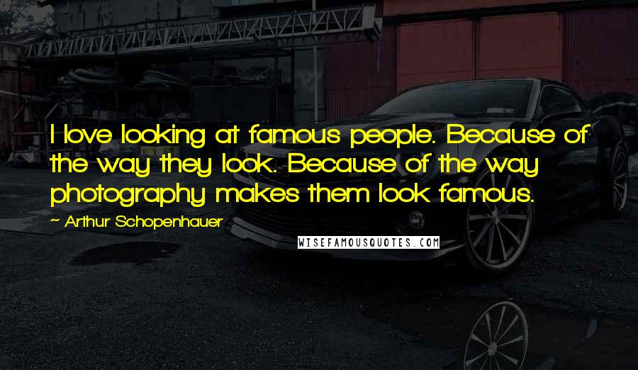 Arthur Schopenhauer Quotes: I love looking at famous people. Because of the way they look. Because of the way photography makes them look famous.