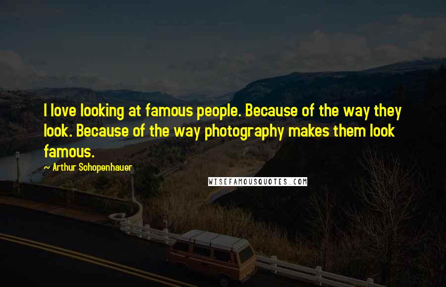 Arthur Schopenhauer Quotes: I love looking at famous people. Because of the way they look. Because of the way photography makes them look famous.