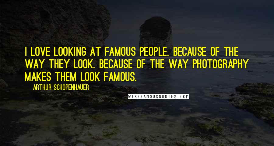 Arthur Schopenhauer Quotes: I love looking at famous people. Because of the way they look. Because of the way photography makes them look famous.