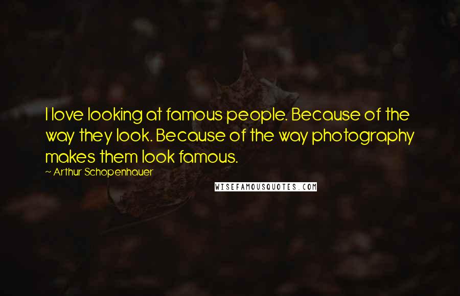 Arthur Schopenhauer Quotes: I love looking at famous people. Because of the way they look. Because of the way photography makes them look famous.