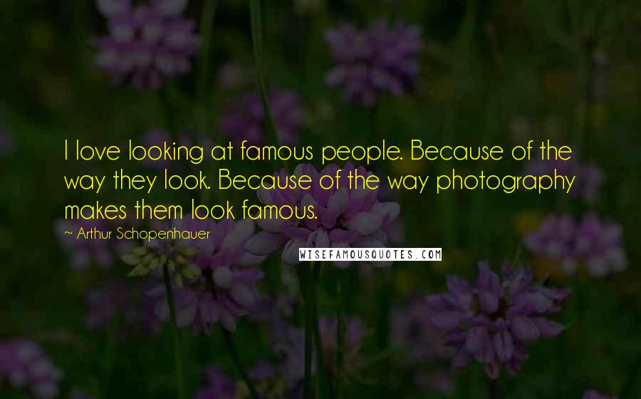 Arthur Schopenhauer Quotes: I love looking at famous people. Because of the way they look. Because of the way photography makes them look famous.