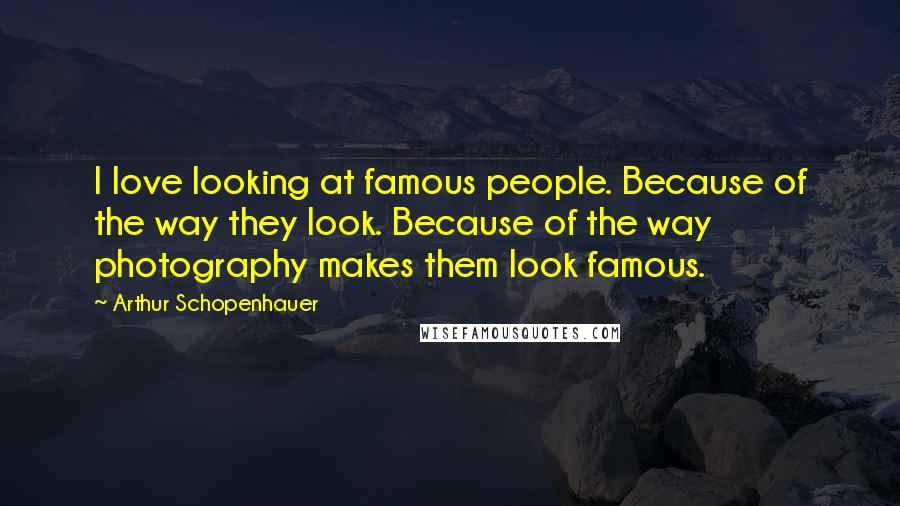 Arthur Schopenhauer Quotes: I love looking at famous people. Because of the way they look. Because of the way photography makes them look famous.