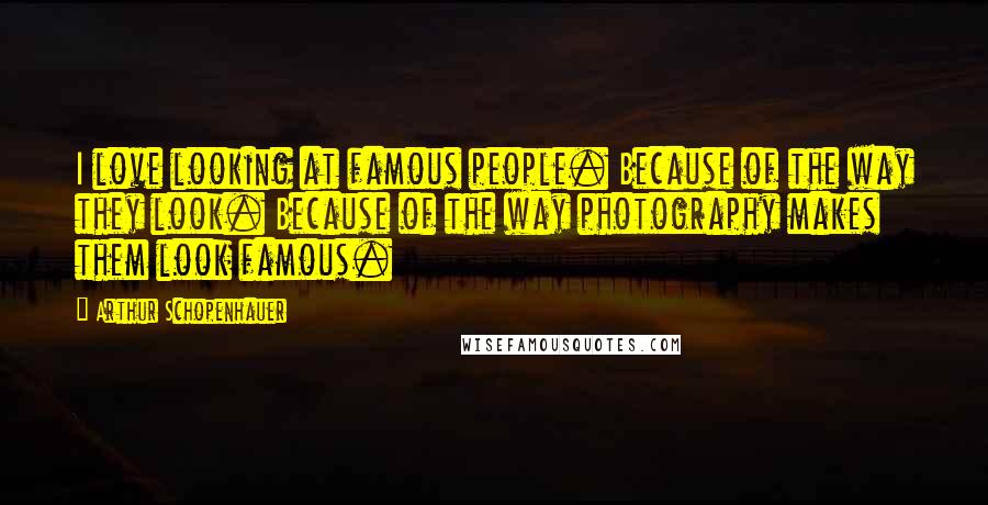 Arthur Schopenhauer Quotes: I love looking at famous people. Because of the way they look. Because of the way photography makes them look famous.