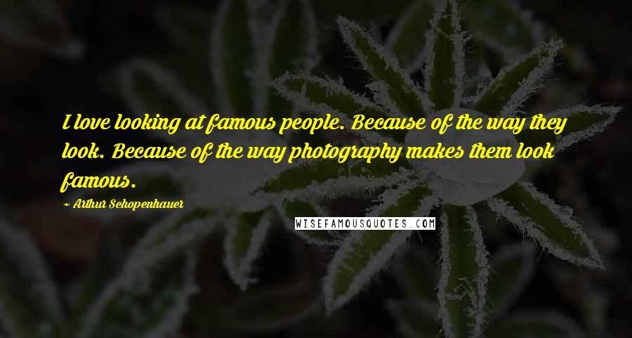 Arthur Schopenhauer Quotes: I love looking at famous people. Because of the way they look. Because of the way photography makes them look famous.