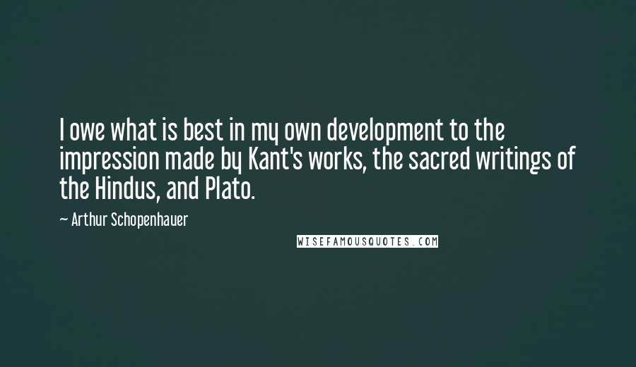 Arthur Schopenhauer Quotes: I owe what is best in my own development to the impression made by Kant's works, the sacred writings of the Hindus, and Plato.