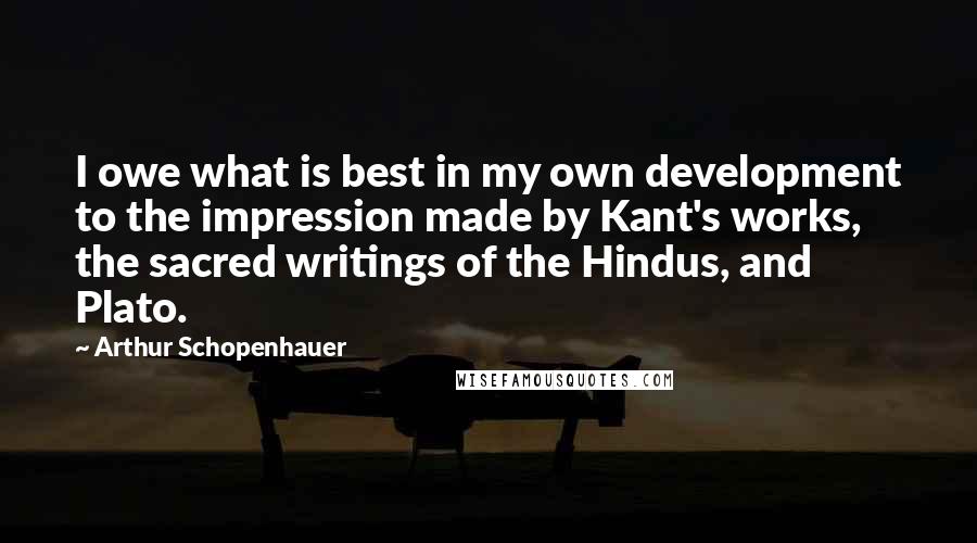 Arthur Schopenhauer Quotes: I owe what is best in my own development to the impression made by Kant's works, the sacred writings of the Hindus, and Plato.