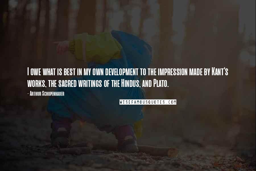 Arthur Schopenhauer Quotes: I owe what is best in my own development to the impression made by Kant's works, the sacred writings of the Hindus, and Plato.