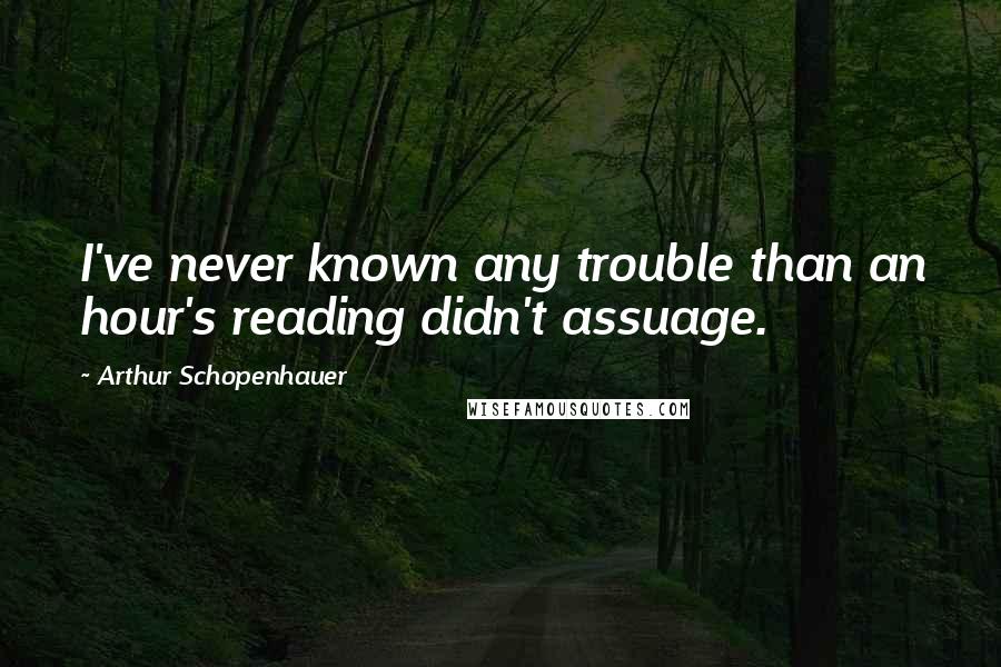 Arthur Schopenhauer Quotes: I've never known any trouble than an hour's reading didn't assuage.