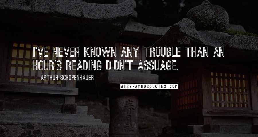 Arthur Schopenhauer Quotes: I've never known any trouble than an hour's reading didn't assuage.