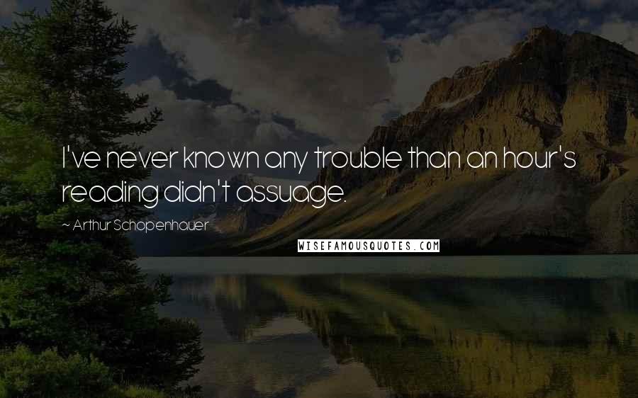 Arthur Schopenhauer Quotes: I've never known any trouble than an hour's reading didn't assuage.