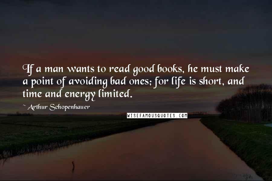 Arthur Schopenhauer Quotes: If a man wants to read good books, he must make a point of avoiding bad ones; for life is short, and time and energy limited.