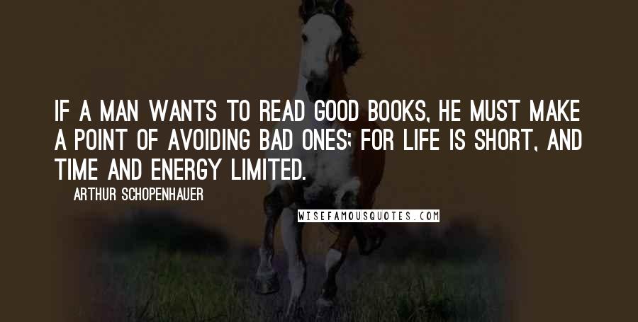 Arthur Schopenhauer Quotes: If a man wants to read good books, he must make a point of avoiding bad ones; for life is short, and time and energy limited.