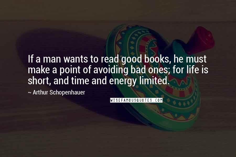 Arthur Schopenhauer Quotes: If a man wants to read good books, he must make a point of avoiding bad ones; for life is short, and time and energy limited.