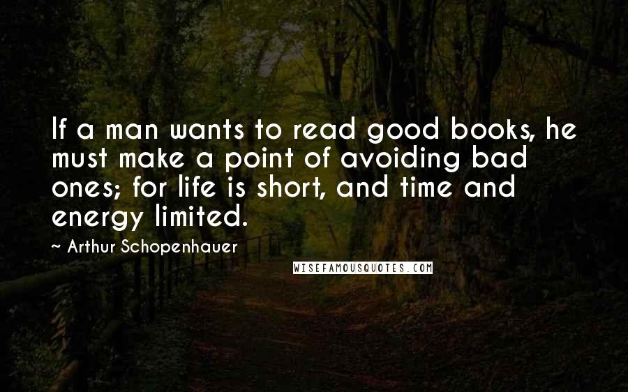 Arthur Schopenhauer Quotes: If a man wants to read good books, he must make a point of avoiding bad ones; for life is short, and time and energy limited.