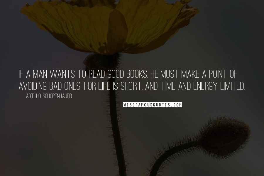 Arthur Schopenhauer Quotes: If a man wants to read good books, he must make a point of avoiding bad ones; for life is short, and time and energy limited.