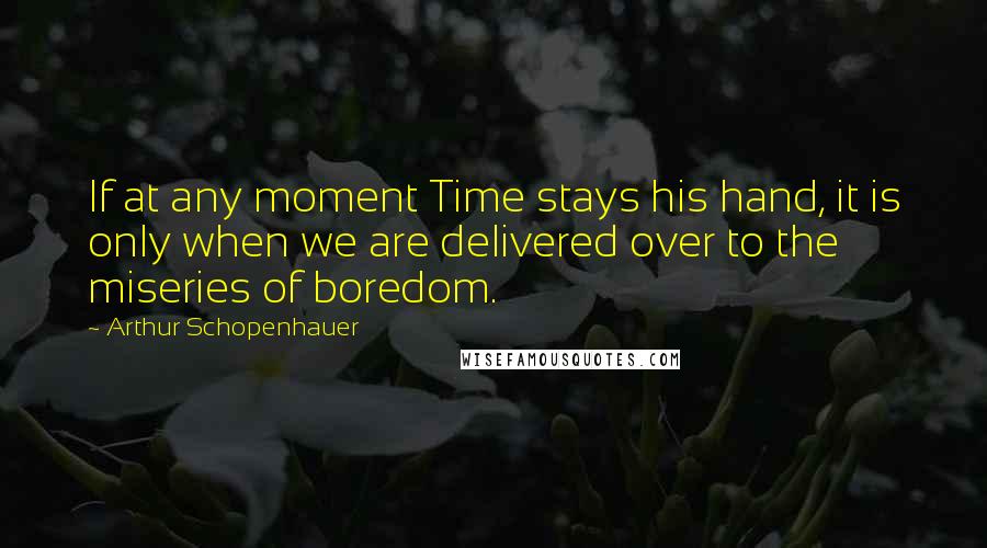 Arthur Schopenhauer Quotes: If at any moment Time stays his hand, it is only when we are delivered over to the miseries of boredom.