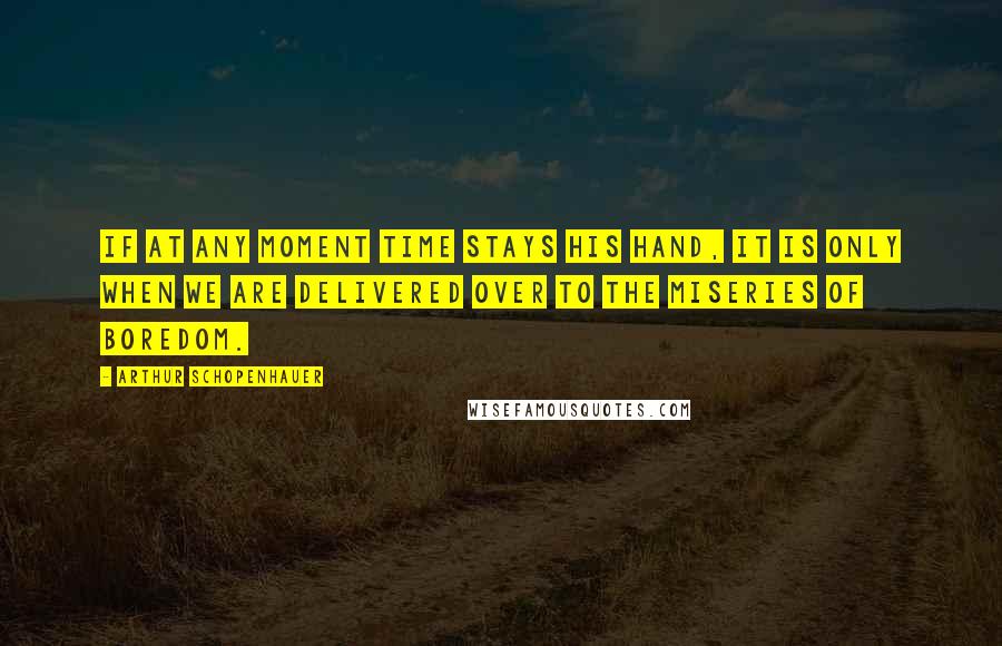 Arthur Schopenhauer Quotes: If at any moment Time stays his hand, it is only when we are delivered over to the miseries of boredom.