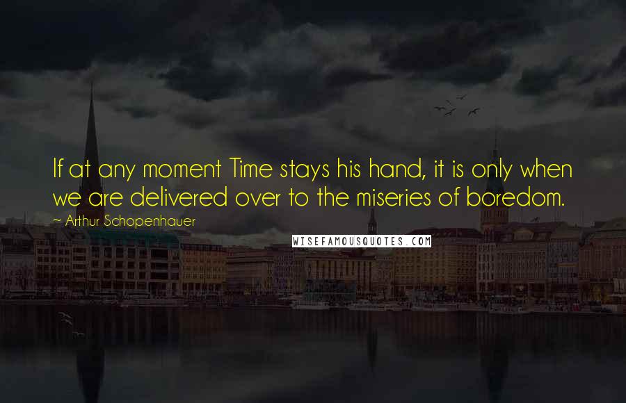 Arthur Schopenhauer Quotes: If at any moment Time stays his hand, it is only when we are delivered over to the miseries of boredom.