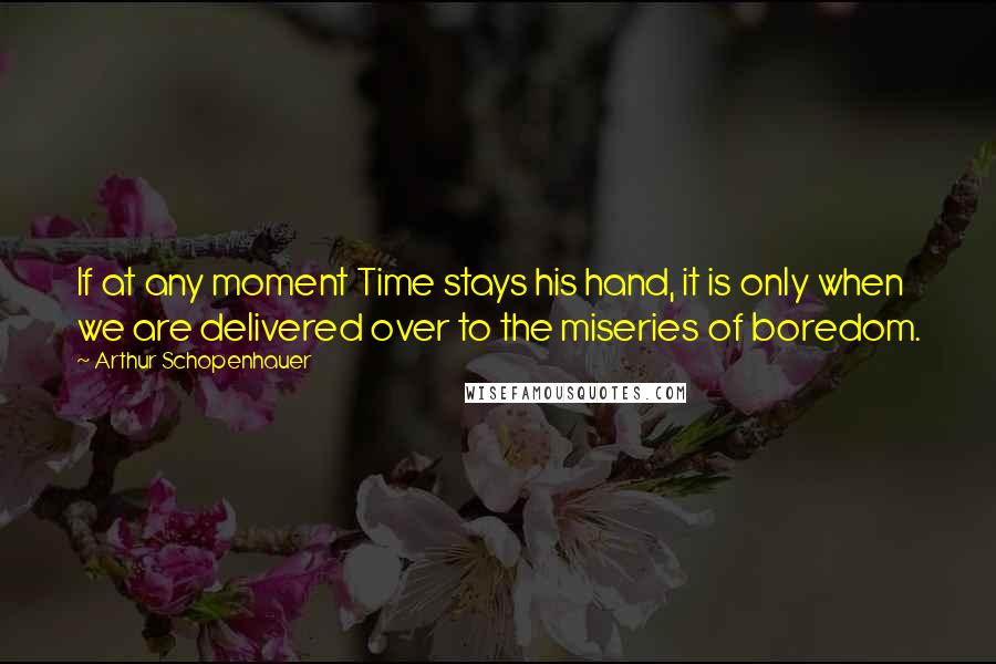 Arthur Schopenhauer Quotes: If at any moment Time stays his hand, it is only when we are delivered over to the miseries of boredom.