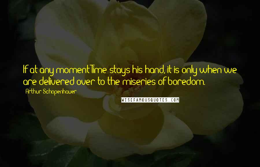 Arthur Schopenhauer Quotes: If at any moment Time stays his hand, it is only when we are delivered over to the miseries of boredom.