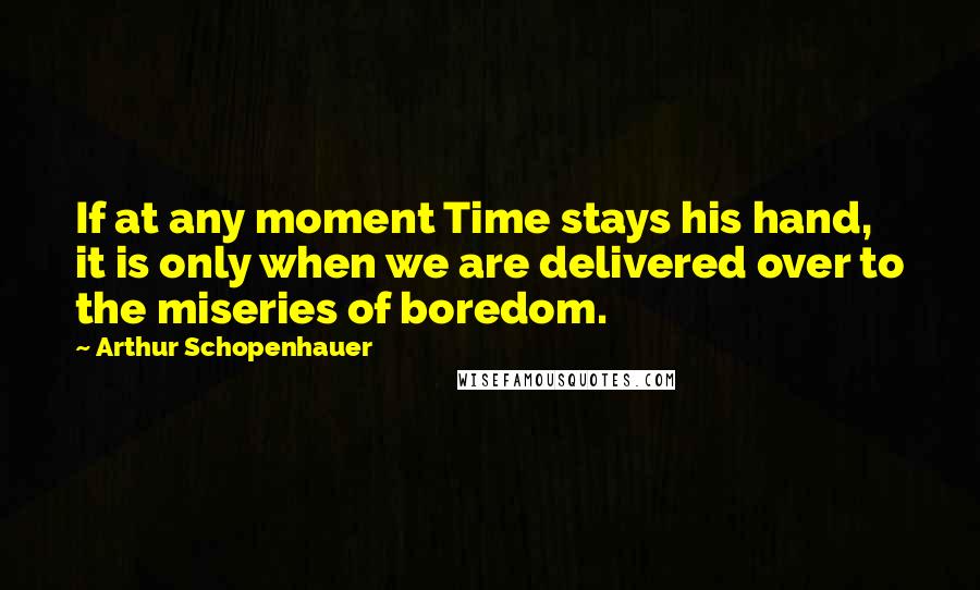 Arthur Schopenhauer Quotes: If at any moment Time stays his hand, it is only when we are delivered over to the miseries of boredom.