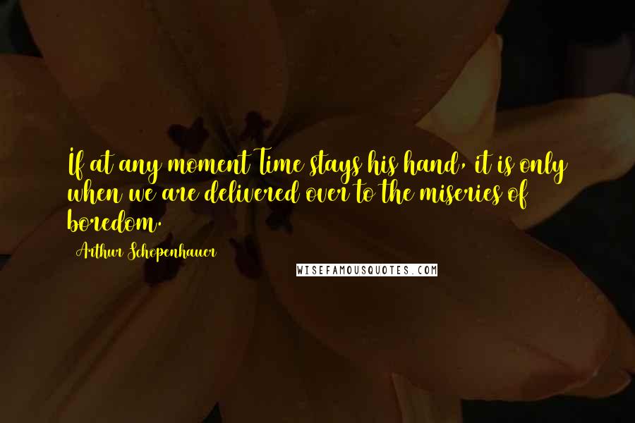 Arthur Schopenhauer Quotes: If at any moment Time stays his hand, it is only when we are delivered over to the miseries of boredom.