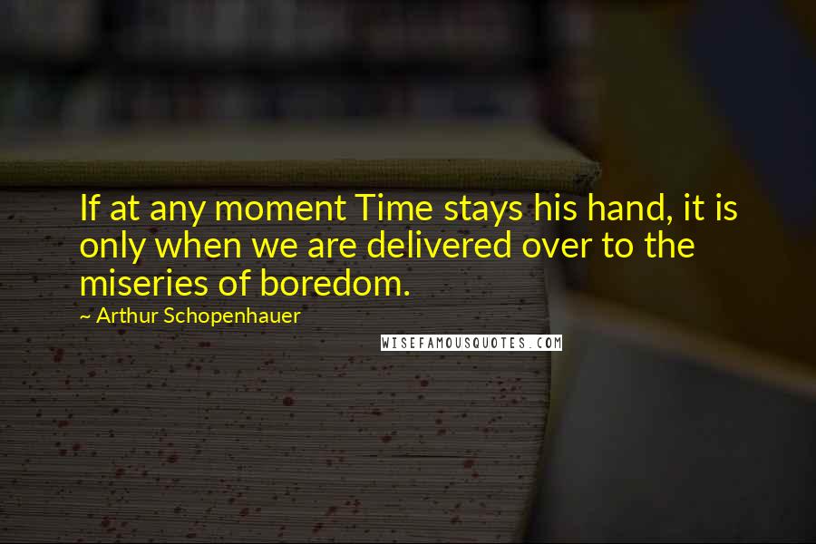 Arthur Schopenhauer Quotes: If at any moment Time stays his hand, it is only when we are delivered over to the miseries of boredom.