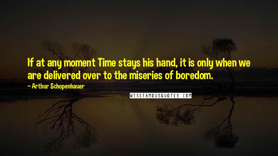 Arthur Schopenhauer Quotes: If at any moment Time stays his hand, it is only when we are delivered over to the miseries of boredom.