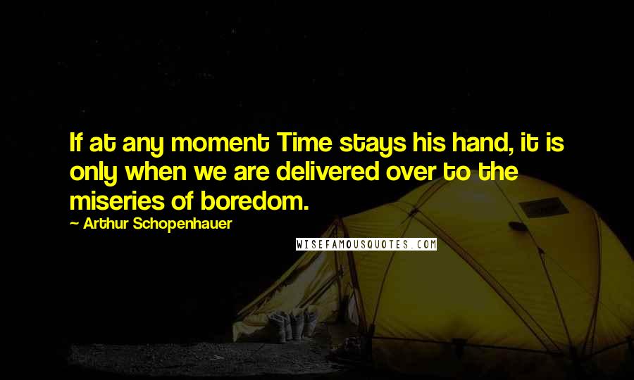 Arthur Schopenhauer Quotes: If at any moment Time stays his hand, it is only when we are delivered over to the miseries of boredom.